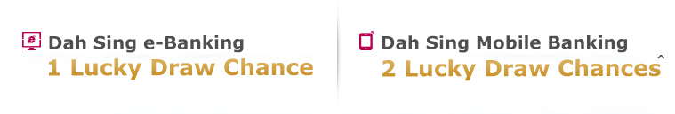 Dah Sing e-Banking: 1 Lucky Draw Chance  Dah Sing Mobile Banking: 2 Lucky Draw Chances^