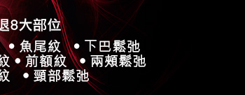 重點擊退8大部位
‧眼紋 ‧魚尾紋 ‧下巴鬆弛  
‧法令紋 ‧前額紋 ‧兩頰鬆弛  
‧眉心紋 ‧頸部鬆